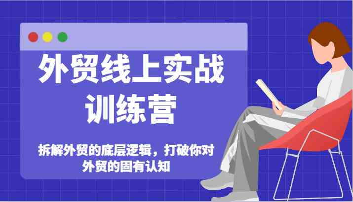 外贸线上实战训练营-拆解外贸的底层逻辑，打破你对外贸的固有认知-云网创资源站