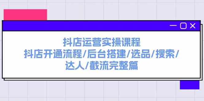 抖店运营实操课程：抖店开通流程/后台搭建/选品/搜索/达人/截流完整篇-云网创资源站