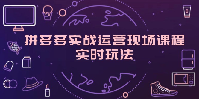 拼多多平台实战演练经营当场课程内容，即时游戏玩法，爆款打造，选款、标准分析-云网创资源站