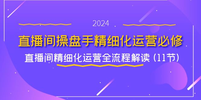 直播间操盘手精细化运营必修，直播间精细化运营全流程解读 (11节)-云网创资源站