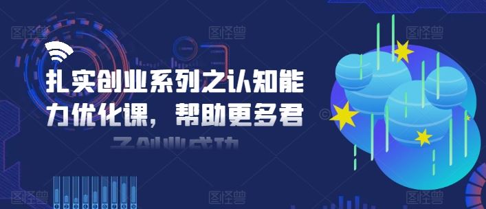 扎实创业系列之认知能力优化课，帮助更多君子创业成功-云网创资源站