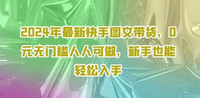 2024年最新快手图文带货，0元无门槛人人可做，新手也能轻松入手-云网创资源站