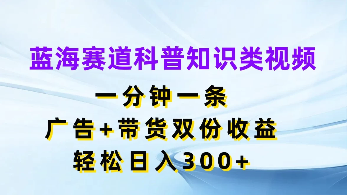 蓝海赛道科普知识类视频，一分钟一条，广告+带货双份收益，轻松日入300+-云网创资源站