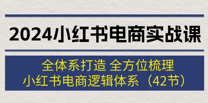 2024小红书电商实战课：全体系打造 全方位梳理 小红书电商逻辑体系 (42节)-云网创资源站