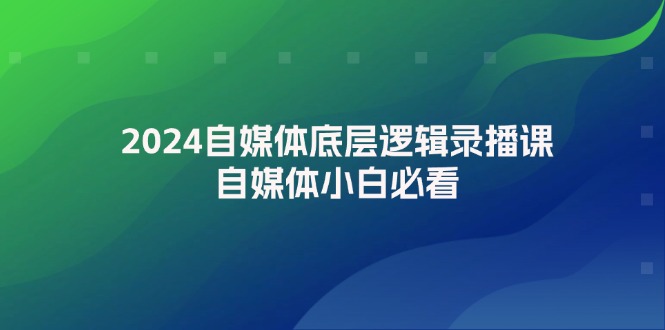 2024自媒体底层逻辑录播课，自媒体小白必看-云网创资源站