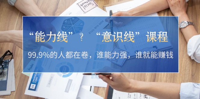 “能力线”？“意识线”课程：99.9%的人都在卷，谁能力强，谁就能赚钱-云网创资源站