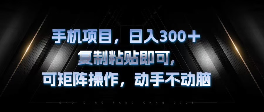 手机项目，日入300 ，拷贝粘贴就可以，可引流矩阵实际操作，出手不动脑-云网创资源站