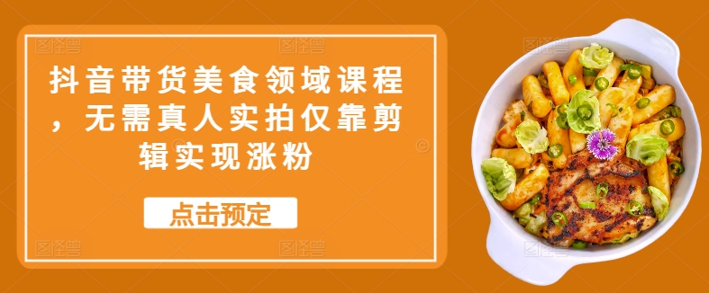 抖音直播带货特色美食行业课程内容，不用真人实拍只靠视频剪辑完成增粉-云网创资源站