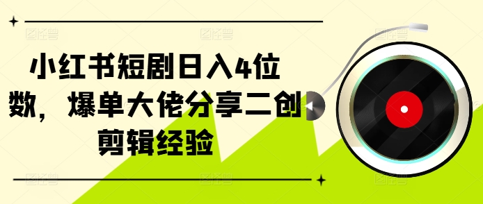 小红书的短剧剧本日入4个数，打造爆款巨头共享二创视频剪辑工作经验-云网创资源站