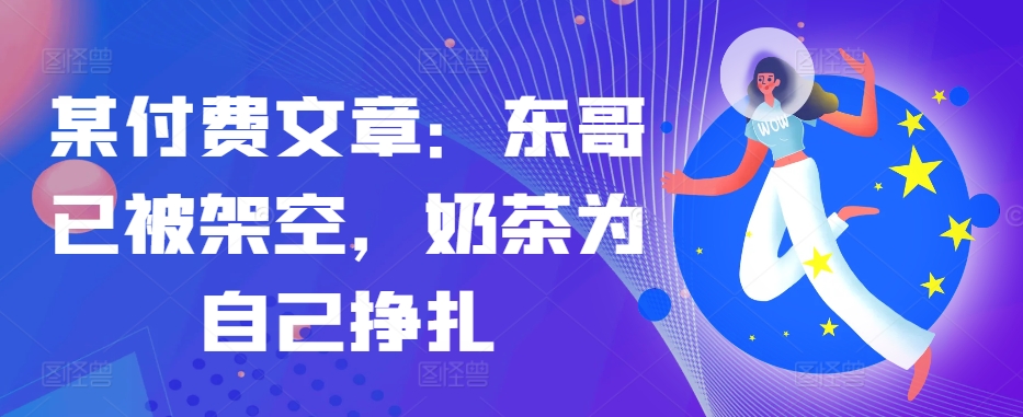 某付费文章：东哥已经被铺设，奶茶店给自己挣脱!!-云网创资源站