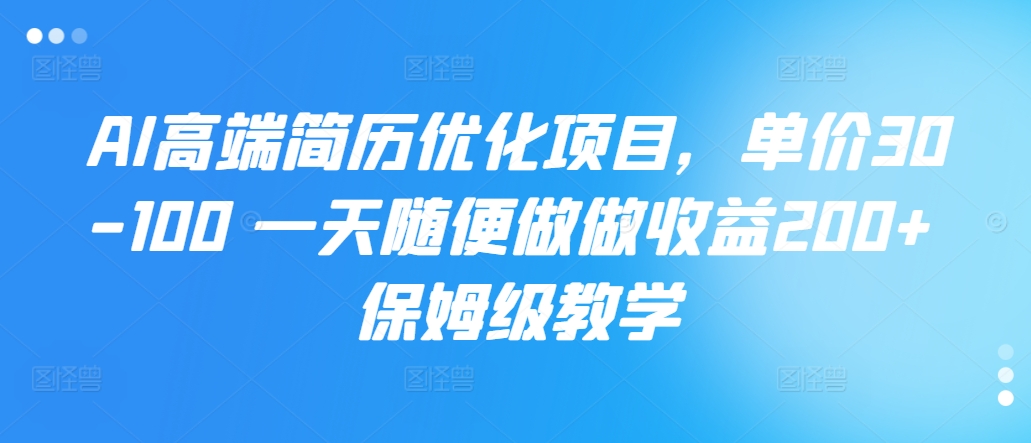 AI高档简历优化新项目，价格30-100 一天随意做一做盈利200  家庭保姆级课堂教学-云网创资源站