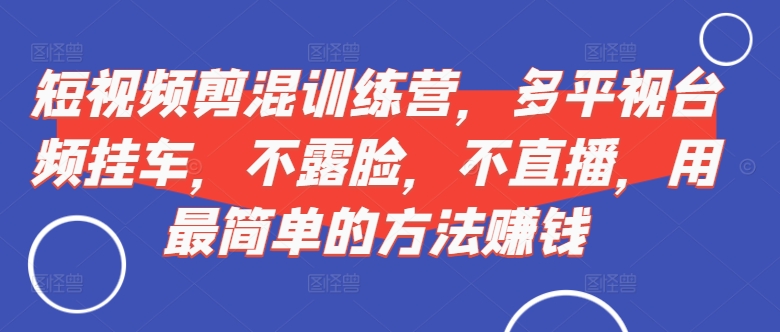 短视频剪混夏令营，多侧视台频挂斗，不露脸，不直播，用有效的方法挣钱-云网创资源站