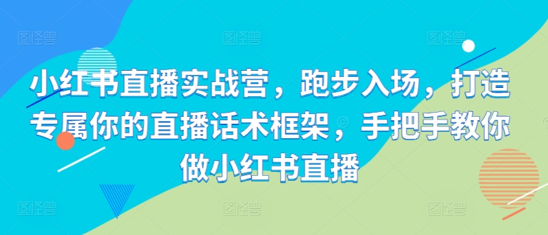 小红书直播实战营，慢跑进场，打造专属你直播带货话术架构，教你如何做小红书直播-云网创资源站