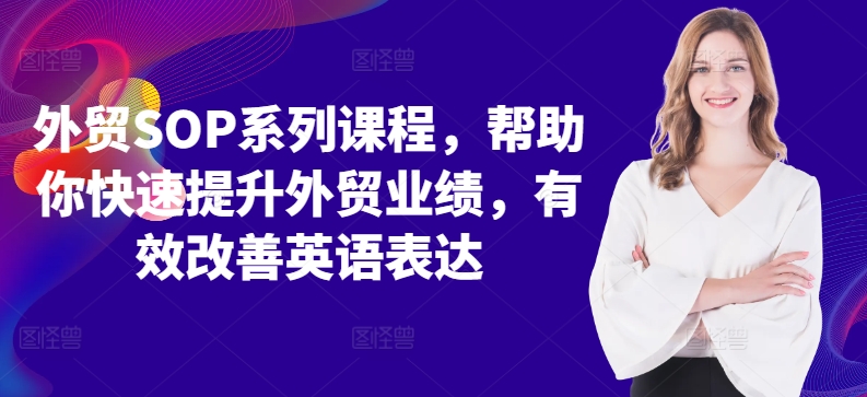 出口外贸SOP主题课程，帮助自己快速升级出口外贸销售业绩，有效缓解英语表达方式-云网创资源站