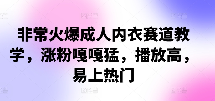 非常火爆成人内衣赛道教学，​涨粉嘎嘎猛，播放高，易上热门-云网创资源站