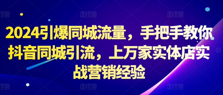 2024点爆同城网总流量，教你如何抖音同城引流方法，上万家门店实战营销工作经验-云网创资源站