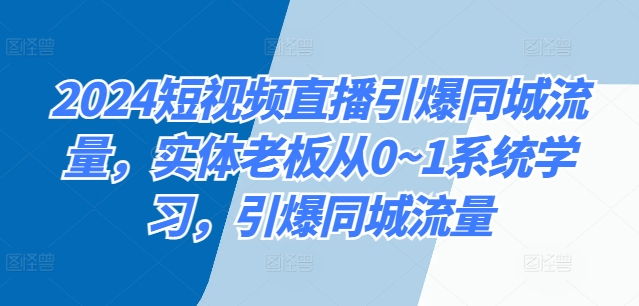 2024短视频带货点爆同城网总流量，实体线老总从0~1系统的学习，点爆同城网总流量-云网创资源站