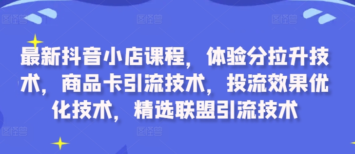 最新抖音小店课程，体验分拉升技术，商品卡引流技术，投流效果优化技术，精选联盟引流技术-云网创资源站