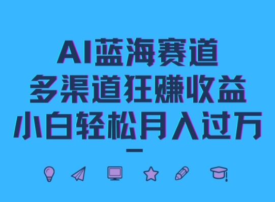 AI蓝海赛道，多渠道狂赚收益，小白轻松月入过万-云网创资源站