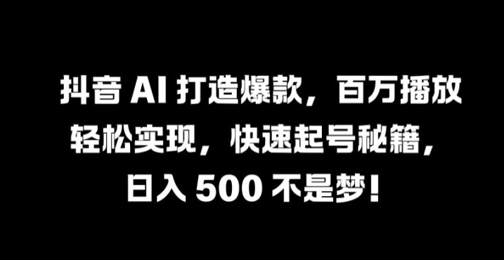 抖音 AI 打造爆款，百万播放轻松实现，快速起号秘籍【揭秘】-云网创资源站