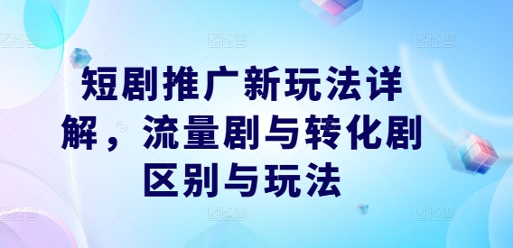 短剧推广新玩法详解，流量剧与转化剧区别与玩法-云网创资源站