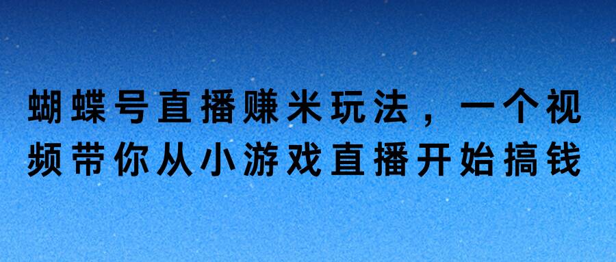 蝴蝶号直播赚米玩法，一个视频带你从小游戏直播开始搞钱-云网创资源站