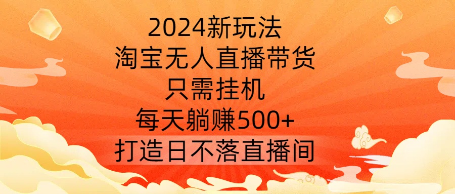 2024新玩法，淘宝无人直播带货，只需挂机，每天躺赚500+ 打造日不落直播间【揭秘】-云网创资源站