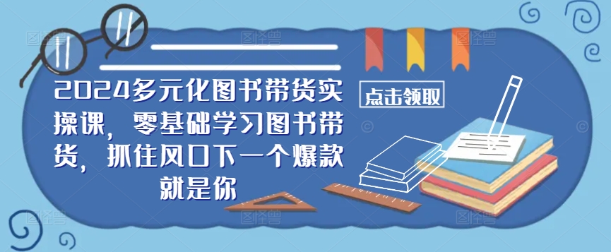 ​​2024多元化图书带货实操课，零基础学习图书带货，抓住风口下一个爆款就是你-云网创资源站