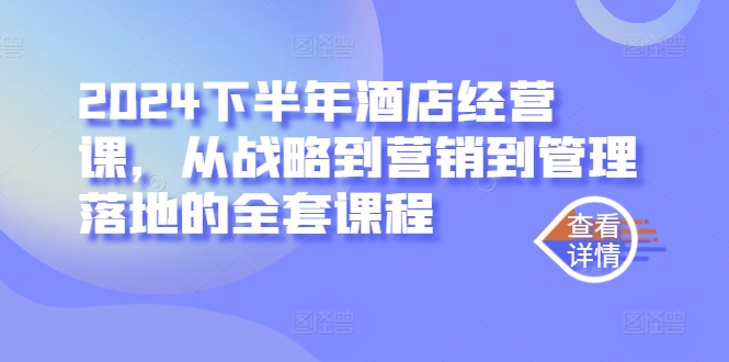 2024下半年酒店经营课，从战略到营销到管理落地的全套课程-云网创资源站