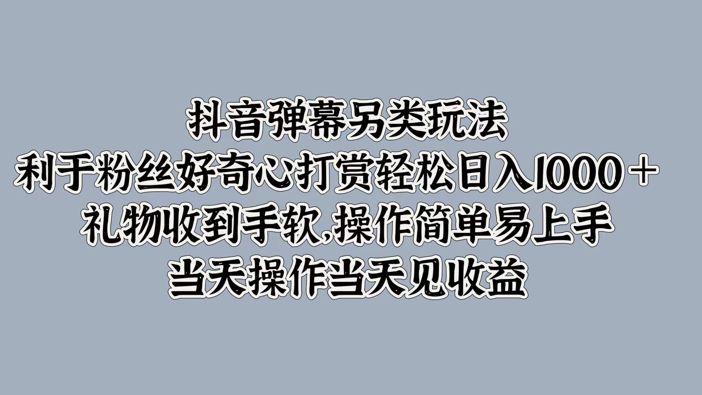 抖音弹幕另类玩法，利于粉丝好奇心打赏轻松日入1k+ 礼物收到手软，当天操作当天见收益-云网创资源站