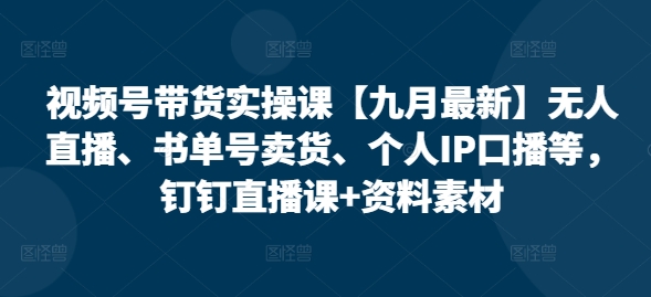 视频号带货实操课【九月最新】无人直播、书单号卖货、个人IP口播等，钉钉直播课+资料素材-云网创资源站