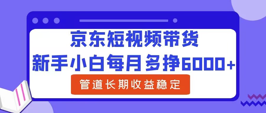 新手小白每月多挣6000+京东短视频带货，可管道长期稳定收益-云网创资源站