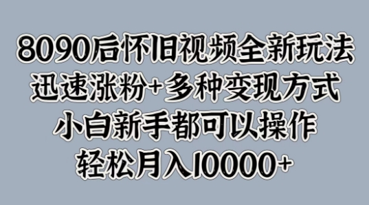 8090后怀旧视频全新玩法，迅速涨粉+多种变现方式，小白新手都可以操作-云网创资源站