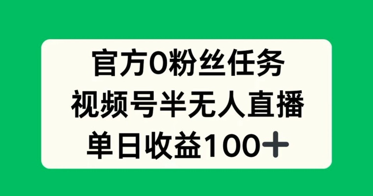 官方0粉丝任务，视频号半无人直播，单日收入100+-云网创资源站