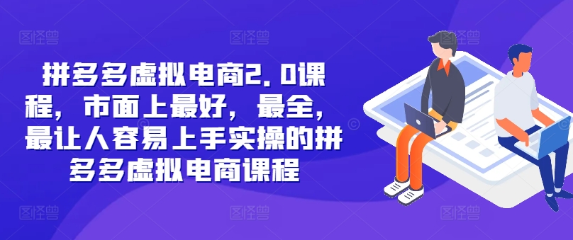 拼多多虚拟电商2.0项目，市面上最好，最全，最让人容易上手实操的拼多多虚拟电商课程-云网创资源站