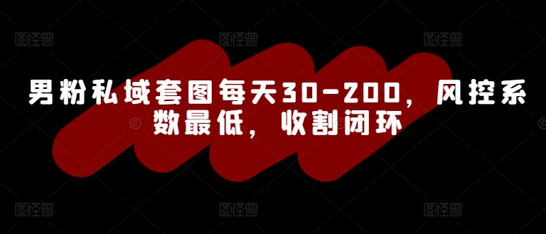 男粉私域套图每天30-200，风控系数最低，收割闭环-云网创资源站