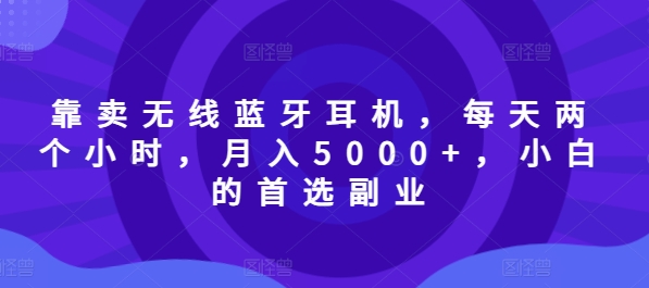 以卖无线蓝牙耳机，每日两小时，月入5000 ，新手的优选第二职业-云网创资源站