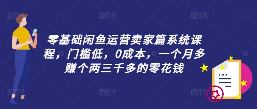 零基础闲鱼运营商家篇系统课程，成本低，0成本费，一个月挣到个两三千多的是零花钱-云网创资源站