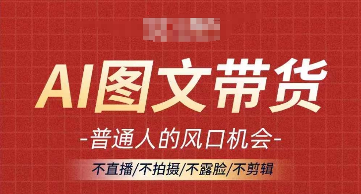 AI图文并茂带货流量趋势，平常人风口机遇，不直播/不拍照/不露脸/不视频剪辑，真正实现月入了万-云网创资源站