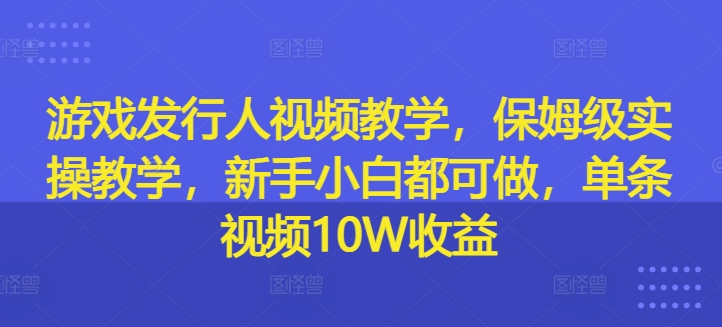 游戏发行人在线视频教学，家庭保姆级实际操作课堂教学，新手入门都可以做，一条短视频10W盈利-云网创资源站