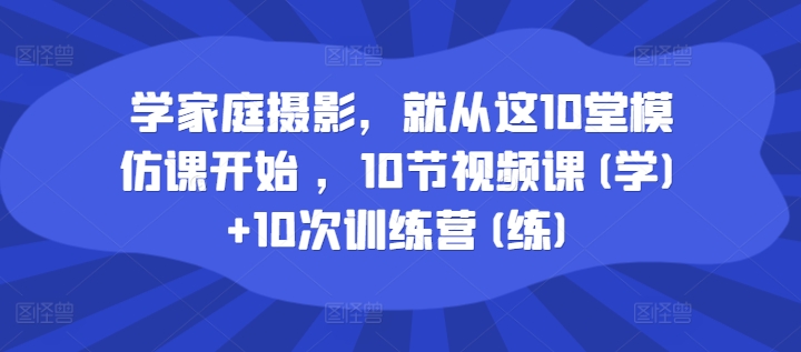 学家庭摄影，便从这10堂效仿课逐渐 ，10节视频课程(学) 10次夏令营(练)-云网创资源站