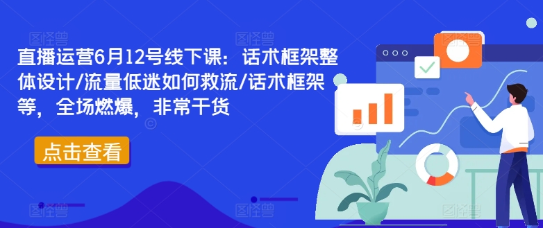 直播运营6月12号线下课：话术框架整体设计/流量低迷如何救流/话术框架等，全场燃爆，非常干货-云网创资源站