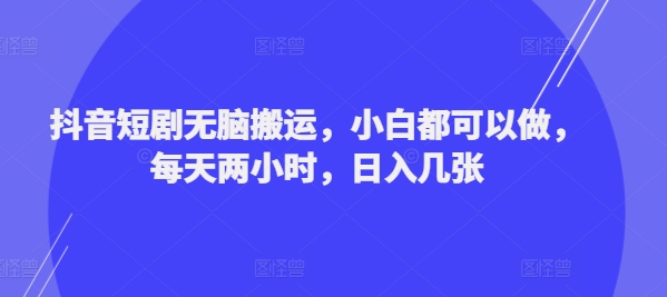 抖音短剧无脑搬运，小白都可以做，每天两小时，日入几张-云网创资源站