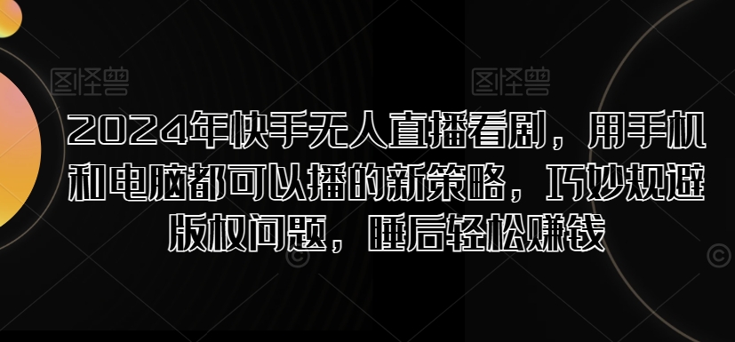 2024年快手视频无人直播追剧，用手机电脑都能够播新趋势，恰当避开版权纠纷，睡后在家赚钱-云网创资源站