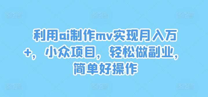 运用ai制做mv完成月入万 ，冷门新项目，轻轻松松做副业，简单容易实际操作【揭密】-云网创资源站