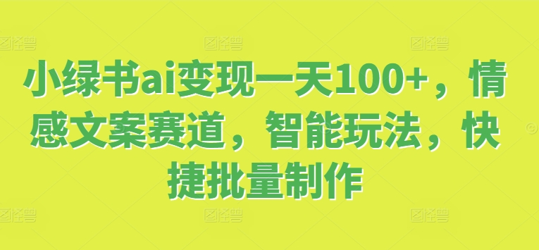 小绿书ai转现一天100 ，情感文案跑道，智能化游戏玩法，便捷大批量制做-云网创资源站