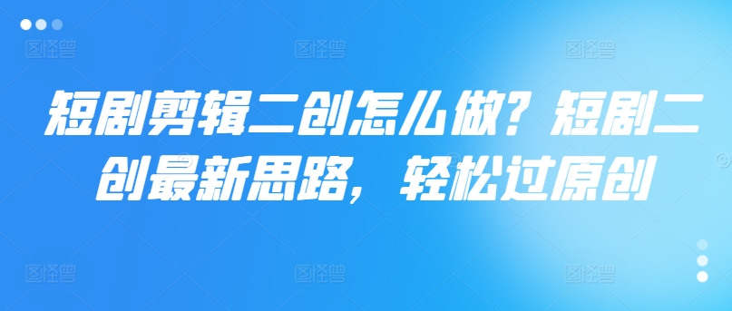 短剧剧本视频剪辑二创如何做？短剧剧本二创全新构思，轻松突破原创设计-云网创资源站