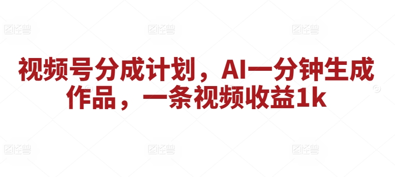 微信视频号分为方案，AI一分钟形成著作，一条视频收益1k-云网创资源站