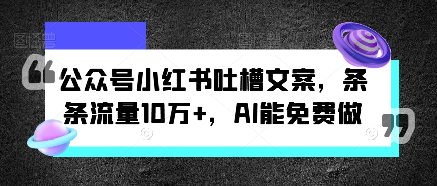 微信公众号小红书的吐槽文案，一条条总流量10万 ，AI能免费做-云网创资源站