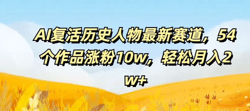 AI复生历史名人最新生态，54个作品增粉10w，轻轻松松月入2w 【揭密】-云网创资源站